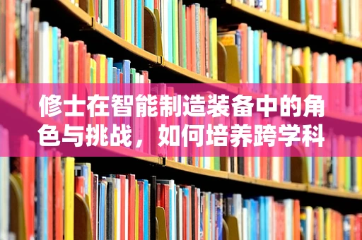 修士在智能制造装备中的角色与挑战，如何培养跨学科人才以应对未来挑战？