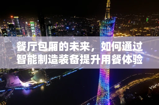 餐厅包厢的未来，如何通过智能制造装备提升用餐体验？