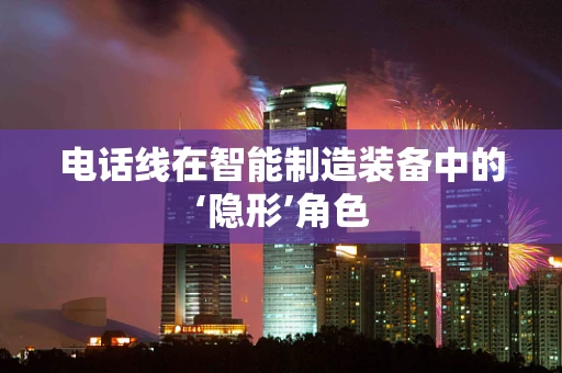 电话线在智能制造装备中的‘隐形’角色
