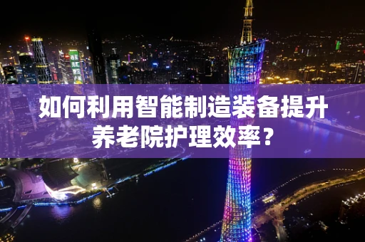 如何利用智能制造装备提升养老院护理效率？