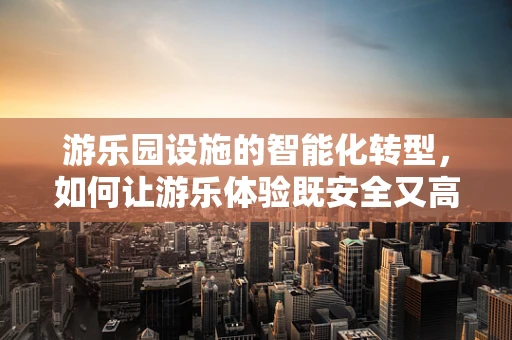 游乐园设施的智能化转型，如何让游乐体验既安全又高效？