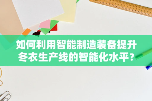 如何利用智能制造装备提升冬衣生产线的智能化水平？