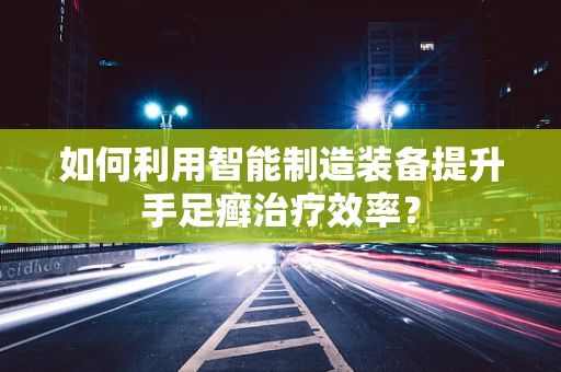 如何利用智能制造装备提升手足癣治疗效率？