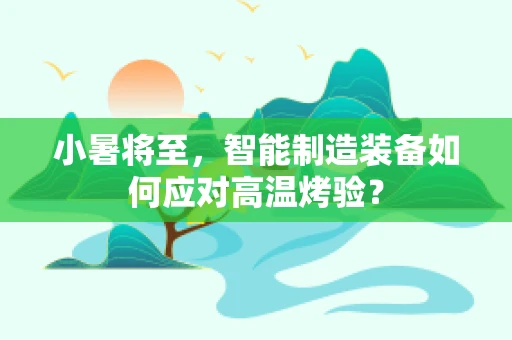 小暑将至，智能制造装备如何应对高温烤验？