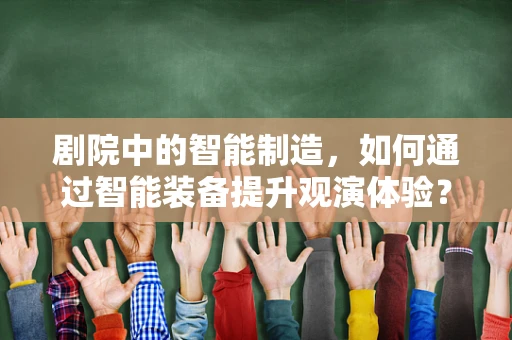 剧院中的智能制造，如何通过智能装备提升观演体验？