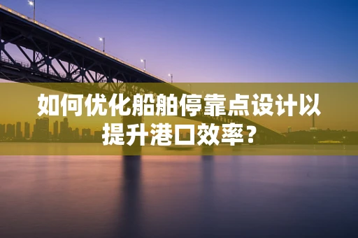 如何优化船舶停靠点设计以提升港口效率？