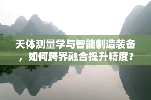 天体测量学与智能制造装备，如何跨界融合提升精度？