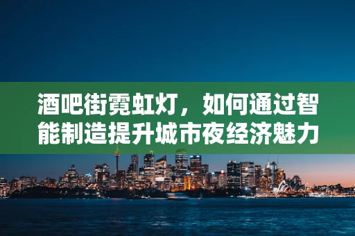 酒吧街霓虹灯，如何通过智能制造提升城市夜经济魅力？