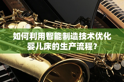 如何利用智能制造技术优化婴儿床的生产流程？