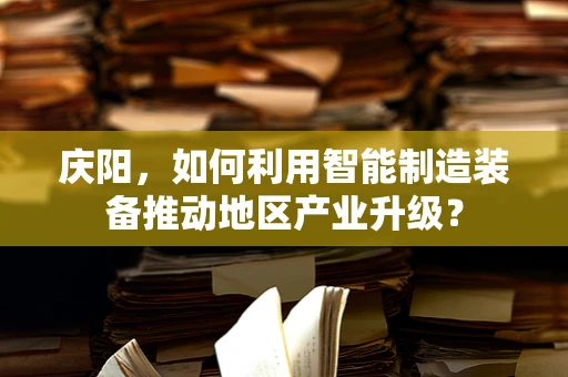 庆阳，如何利用智能制造装备推动地区产业升级？