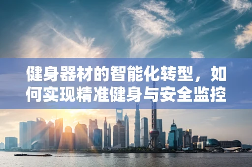 健身器材的智能化转型，如何实现精准健身与安全监控？