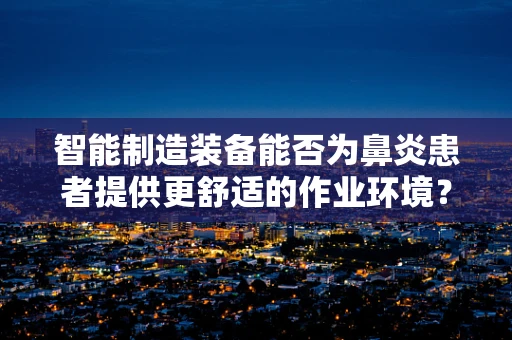 智能制造装备能否为鼻炎患者提供更舒适的作业环境？