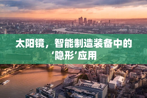 太阳镜，智能制造装备中的‘隐形’应用