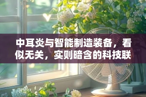 中耳炎与智能制造装备，看似无关，实则暗含的科技联系