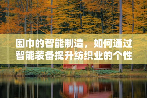 围巾的智能制造，如何通过智能装备提升纺织业的个性化与效率？