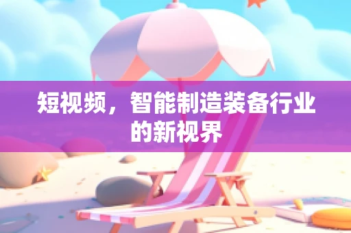 短视频，智能制造装备行业的新视界