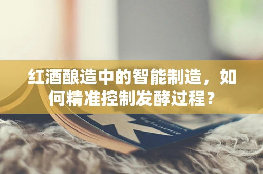 红酒酿造中的智能制造，如何精准控制发酵过程？