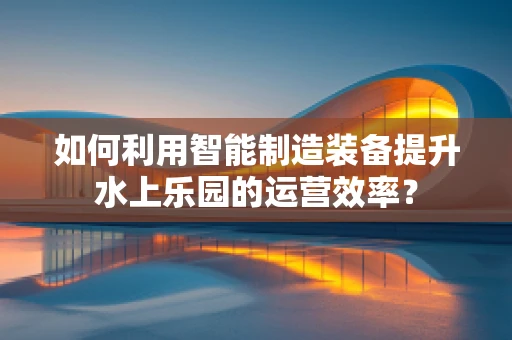 如何利用智能制造装备提升水上乐园的运营效率？