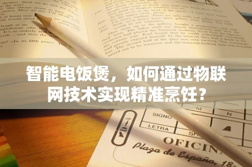 智能电饭煲，如何通过物联网技术实现精准烹饪？