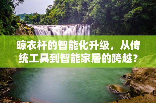 晾衣杆的智能化升级，从传统工具到智能家居的跨越？