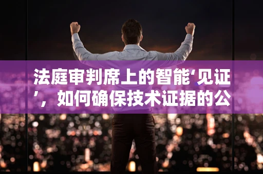 法庭审判席上的智能‘见证’，如何确保技术证据的公正性？