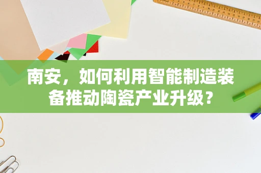南安，如何利用智能制造装备推动陶瓷产业升级？
