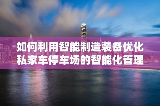 如何利用智能制造装备优化私家车停车场的智能化管理？