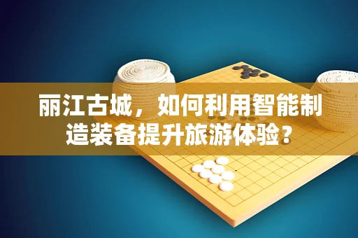 丽江古城，如何利用智能制造装备提升旅游体验？