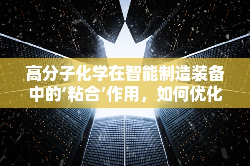 高分子化学在智能制造装备中的‘粘合’作用，如何优化材料性能以提升设备耐用性？