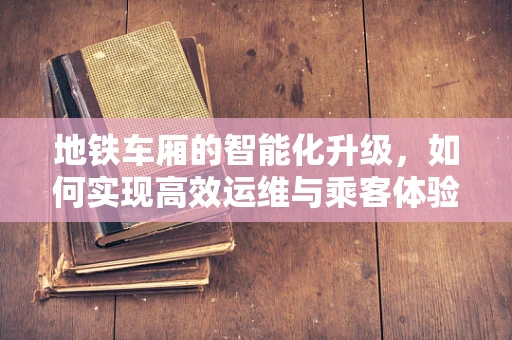 地铁车厢的智能化升级，如何实现高效运维与乘客体验的双重提升？