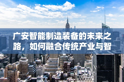 广安智能制造装备的未来之路，如何融合传统产业与智能技术？