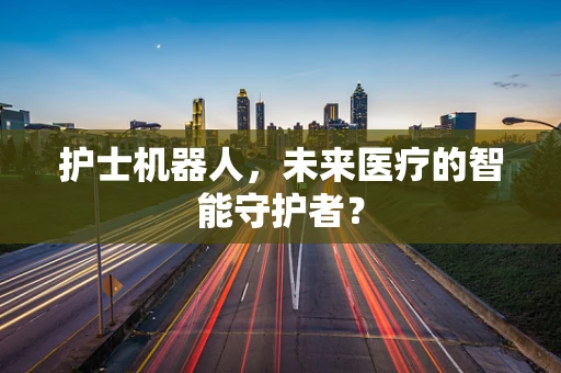 护士机器人，未来医疗的智能守护者？