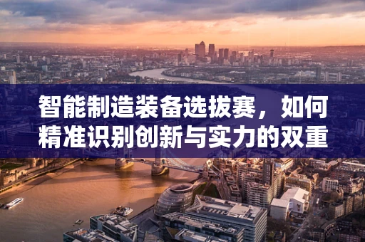 智能制造装备选拔赛，如何精准识别创新与实力的双重冠军？