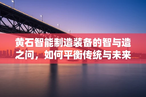 黄石智能制造装备的智与造之问，如何平衡传统与未来？