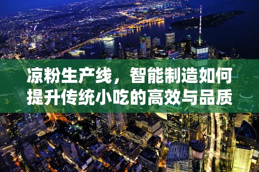 凉粉生产线，智能制造如何提升传统小吃的高效与品质？