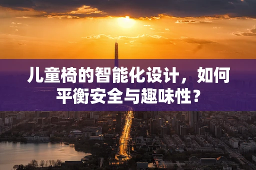 儿童椅的智能化设计，如何平衡安全与趣味性？