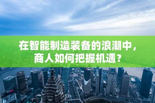 在智能制造装备的浪潮中，商人如何把握机遇？