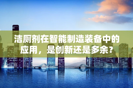 洁厕剂在智能制造装备中的应用，是创新还是多余？