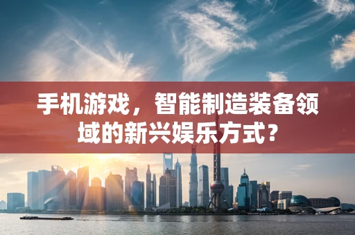 手机游戏，智能制造装备领域的新兴娱乐方式？