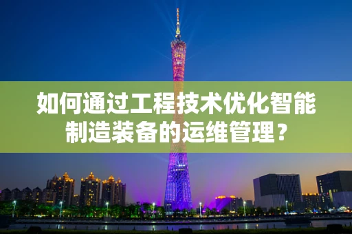 如何通过工程技术优化智能制造装备的运维管理？