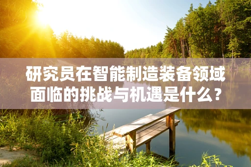 研究员在智能制造装备领域面临的挑战与机遇是什么？