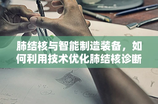 肺结核与智能制造装备，如何利用技术优化肺结核诊断流程？