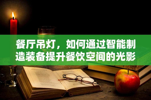 餐厅吊灯，如何通过智能制造装备提升餐饮空间的光影艺术？