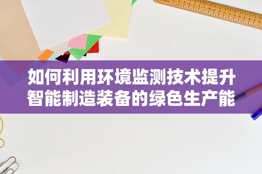 如何利用环境监测技术提升智能制造装备的绿色生产能力？