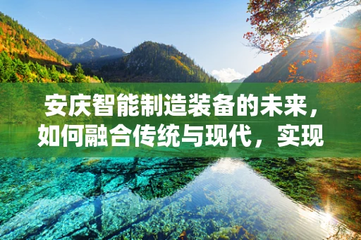 安庆智能制造装备的未来，如何融合传统与现代，实现产业升级？