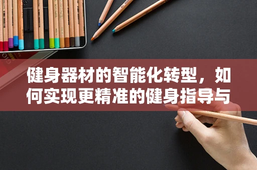 健身器材的智能化转型，如何实现更精准的健身指导与安全监控？
