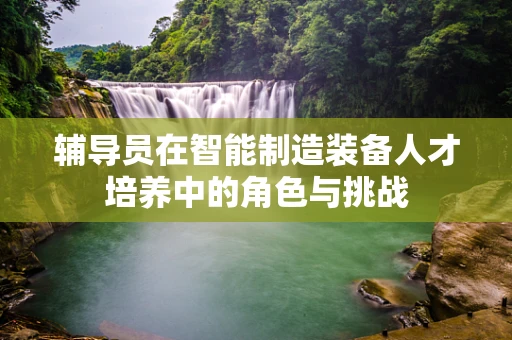 辅导员在智能制造装备人才培养中的角色与挑战