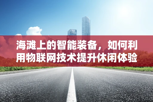 海滩上的智能装备，如何利用物联网技术提升休闲体验？