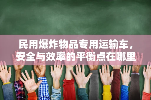 民用爆炸物品专用运输车，安全与效率的平衡点在哪里？