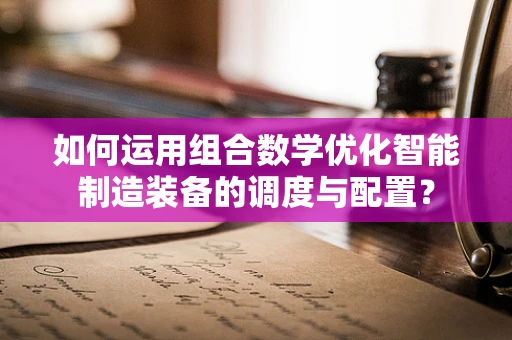 如何运用组合数学优化智能制造装备的调度与配置？